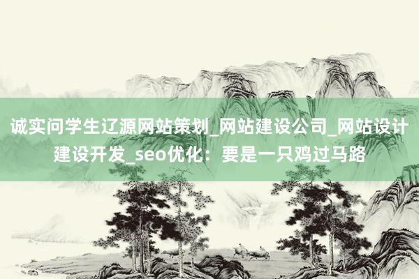 诚实问学生辽源网站策划_网站建设公司_网站设计建设开发_seo优化:要是一只鸡过马路