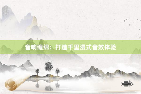 音响缠绵:打造千里浸式音效体验